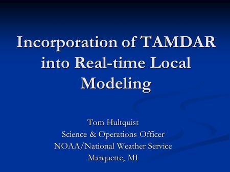 Incorporation of TAMDAR into Real-time Local Modeling Tom Hultquist Science & Operations Officer NOAA/National Weather Service Marquette, MI.