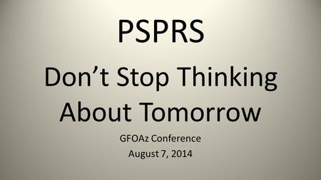 PSPRS Don’t Stop Thinking About Tomorrow GFOAz Conference August 7, 2014.