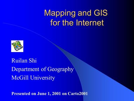 Mapping and GIS for the Internet Ruilan Shi Department of Geography McGill University Presented on June 1, 2001 on Carto2001.