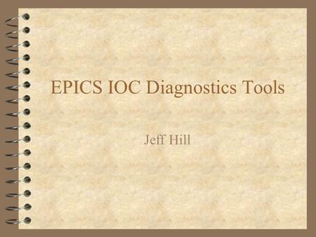 EPICS IOC Diagnostics Tools Jeff Hill. Overview 4 EPICS built-in diagnostic tools 4 solutions to specific problems.