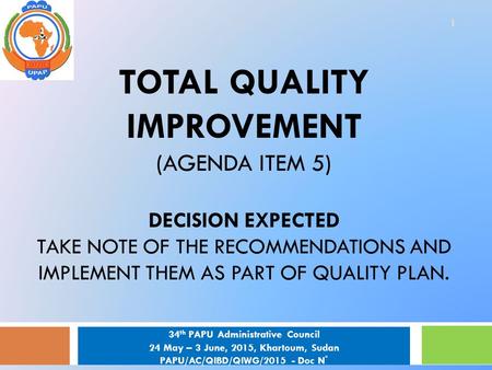 TOTAL QUALITY IMPROVEMENT (AGENDA ITEM 5) DECISION EXPECTED TAKE NOTE OF THE RECOMMENDATIONS AND IMPLEMENT THEM AS PART OF QUALITY PLAN. 1 34 th PAPU Administrative.