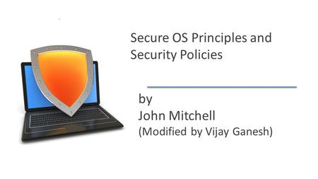 John Mitchell Secure OS Principles and Security Policies by John Mitchell (Modified by Vijay Ganesh)