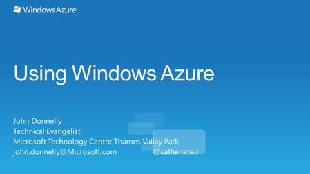 Using Windows Azure John Donnelly Technical Evangelist Microsoft Technology Centre Thames Valley Park