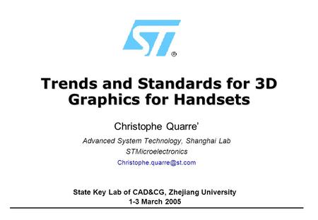 Trends and Standards for 3D Graphics for Handsets Christophe Quarre’ Advanced System Technology, Shanghai Lab STMicroelectronics