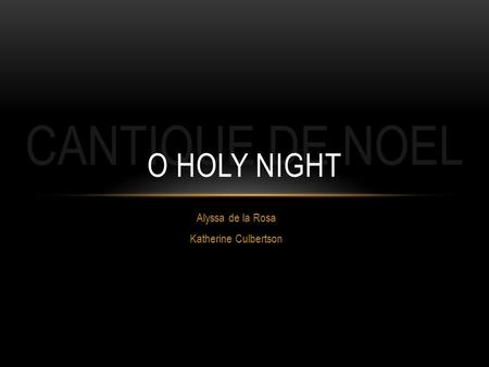 CANTIQUE DE NOEL Alyssa de la Rosa Katherine Culbertson O HOLY NIGHT.