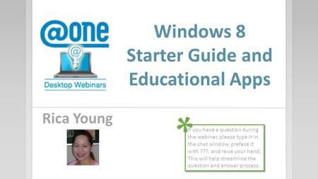 Windows 8 Starter Guide and Educational Apps Rica Young If you have a question during the webinar, please type it in the chat window, preface it with ???,