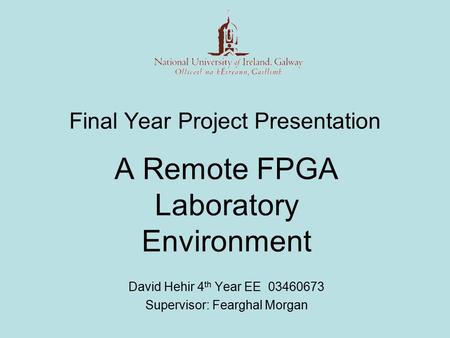 Final Year Project Presentation A Remote FPGA Laboratory Environment David Hehir 4 th Year EE 03460673 Supervisor: Fearghal Morgan.