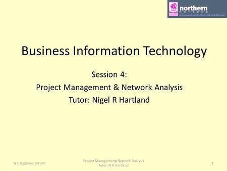N C Diploma: BIT: S4: Project Management: Network Analysis Tutor: N R Hartland 1 Business Information Technology Session 4: Project Management & Network.