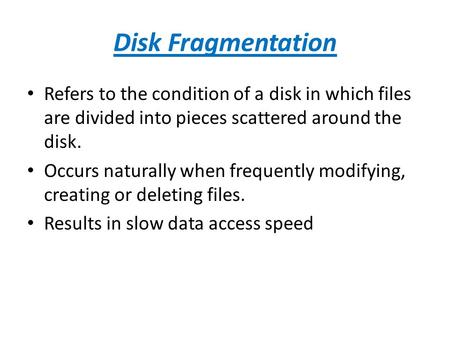 Disk Fragmentation Refers to the condition of a disk in which files are divided into pieces scattered around the disk. Occurs naturally when frequently.