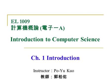 Instructor ： Po-Yu Kuo 教師：郭柏佑 Ch. 1 Introduction EL 1009 計算機概論 ( 電子一 A) Introduction to Computer Science.