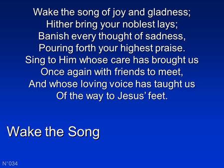 Wake the Song N°034 Wake the song of joy and gladness; Hither bring your noblest lays; Banish every thought of sadness, Pouring forth your highest praise.