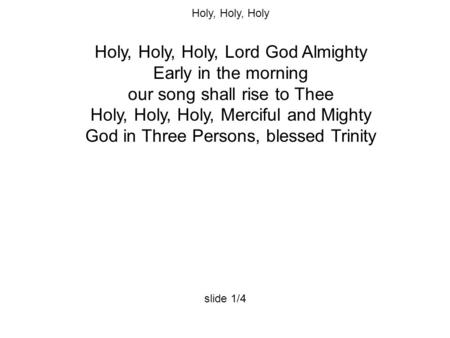 Holy, Holy, Holy Holy, Holy, Holy, Lord God Almighty Early in the morning our song shall rise to Thee Holy, Holy, Holy, Merciful and Mighty God in Three.