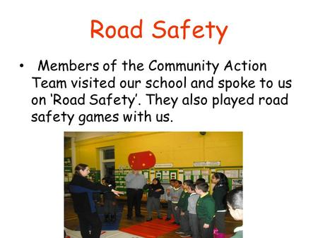 Road Safety Members of the Community Action Team visited our school and spoke to us on ‘Road Safety’. They also played road safety games with us.