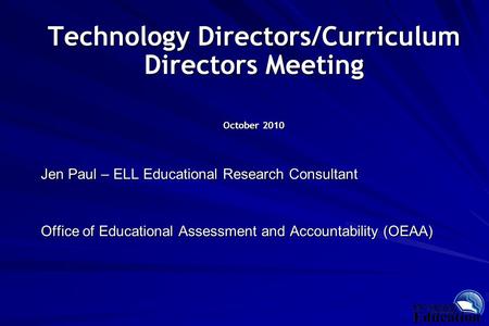 Technology Directors/Curriculum Directors Meeting October 2010 Jen Paul – ELL Educational Research Consultant Office of Educational Assessment and Accountability.