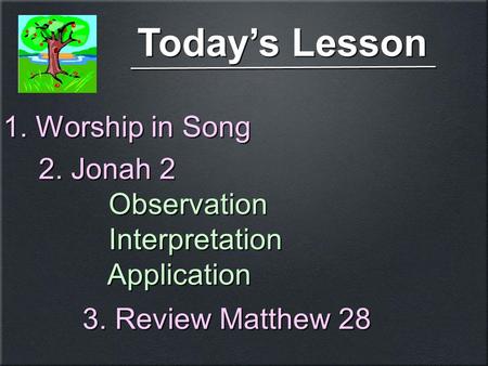 Today’s Lesson 1. Worship in Song 2. Jonah 2 Observation Interpretation Application 2. Jonah 2 Observation Interpretation Application 3. Review Matthew.