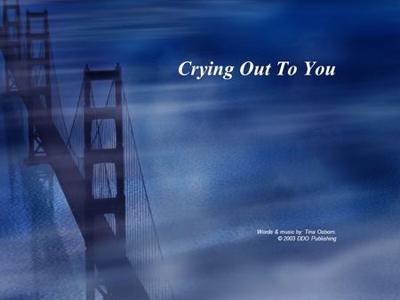 Crying Out To You Words & music by: Tina Osborn. © 2003 DDO Publishing.