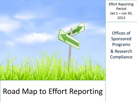 Road Map to Effort Reporting Effort Reporting Period Jan 1 – Jun 30, 2013 Offices of Sponsored Programs & Research Compliance.