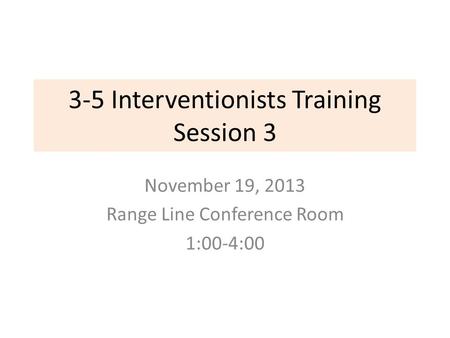 3-5 Interventionists Training Session 3 November 19, 2013 Range Line Conference Room 1:00-4:00.