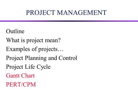 PROJECT MANAGEMENT Outline What is project mean? Examples of projects… Project Planning and Control Project Life Cycle Gantt Chart PERT/CPM.