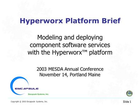 Slide 1 Copyright © 2003 Encapsule Systems, Inc. Hyperworx Platform Brief Modeling and deploying component software services with the Hyperworx™ platform.
