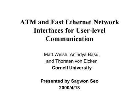 ATM and Fast Ethernet Network Interfaces for User-level Communication Presented by Sagwon Seo 2000/4/13 Matt Welsh, Anindya Basu, and Thorsten von Eicken.
