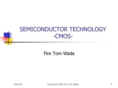 2015/9/4System Arch 2008 (Fire Tom Wada) 1 SEMICONDUCTOR TECHNOLOGY -CMOS- Fire Tom Wada.