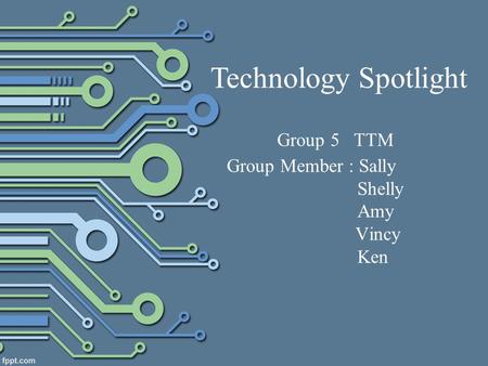 Group 5 TTM Group Member : Sally Shelly Amy Vincy Ken Technology Spotlight.