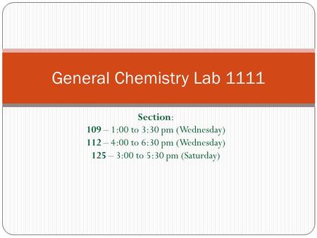 Section: 109 – 1:00 to 3:30 pm (Wednesday) 112 – 4:00 to 6:30 pm (Wednesday) 125 – 3:00 to 5:30 pm (Saturday) General Chemistry Lab 1111.