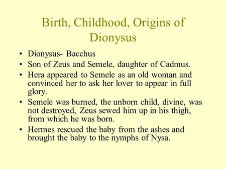 Birth, Childhood, Origins of Dionysus Dionysus- Bacchus Son of Zeus and Semele, daughter of Cadmus. Hera appeared to Semele as an old woman and convinced.