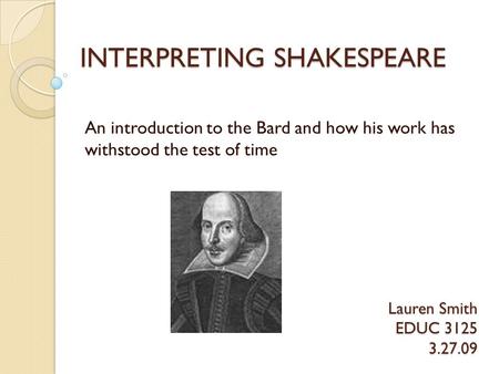 INTERPRETING SHAKESPEARE An introduction to the Bard and how his work has withstood the test of time Lauren Smith EDUC 3125 3.27.09.