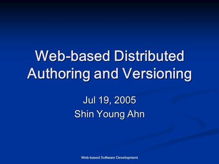 Web-based Software Development Web-based Distributed Authoring and Versioning Jul 19, 2005 Shin Young Ahn.