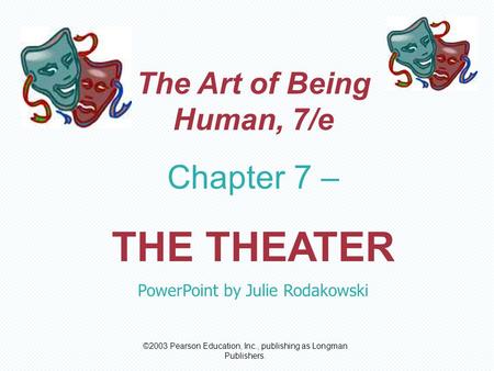 ©2003 Pearson Education, Inc., publishing as Longman Publishers. The Art of Being Human, 7/e Chapter 7 – THE THEATER PowerPoint by Julie Rodakowski.