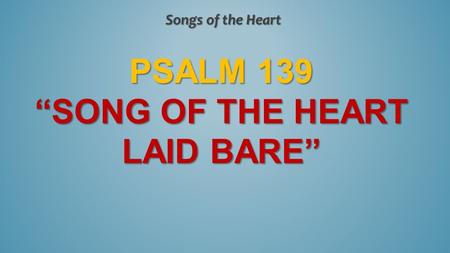 PSALM 139 “SONG OF THE HEART LAID BARE” Songs of the Heart.