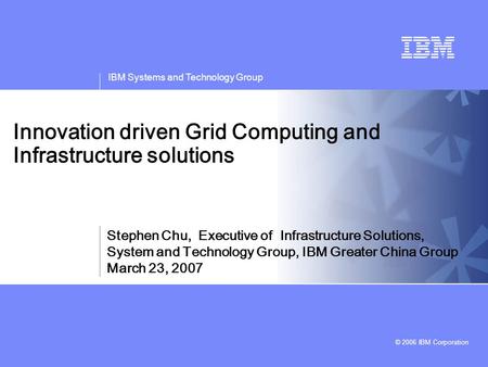 v IBM Systems and Technology Group © 2006 IBM Corporation Innovation driven Grid Computing and Infrastructure solutions Stephen Chu, Executive of Infrastructure.