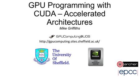 GPU Programming with CUDA – Accelerated Architectures Mike Griffiths