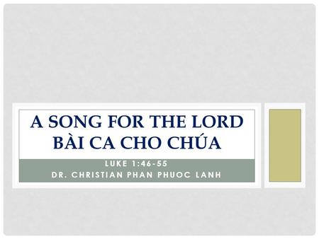 LUKE 1:46-55 DR. CHRISTIAN PHAN PHUOC LANH A SONG FOR THE LORD BÀI CA CHO CHÚA.