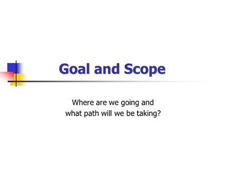 Goal and Scope Where are we going and what path will we be taking?