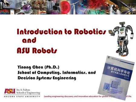 Introduction to Robotics and ASU Robots Yinong Chen (Ph.D.) School of Computing, Informatics, and Decision Systems Engineering.