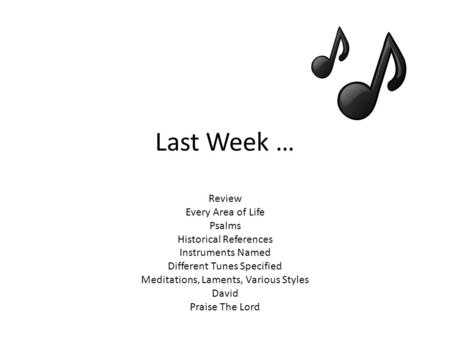 Last Week … Review Every Area of Life Psalms Historical References Instruments Named Different Tunes Specified Meditations, Laments, Various Styles David.