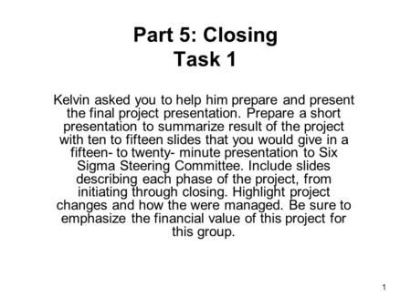 1 Part 5: Closing Task 1 Kelvin asked you to help him prepare and present the final project presentation. Prepare a short presentation to summarize result.
