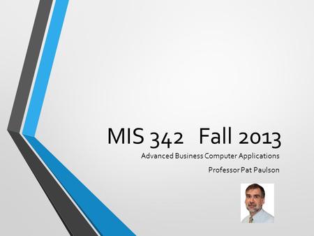 MIS 342 Fall 2013 Advanced Business Computer Applications Professor Pat Paulson.