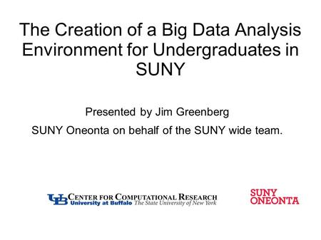 The Creation of a Big Data Analysis Environment for Undergraduates in SUNY Presented by Jim Greenberg SUNY Oneonta on behalf of the SUNY wide team.