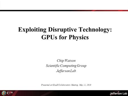Exploiting Disruptive Technology: GPUs for Physics Chip Watson Scientific Computing Group Jefferson Lab Presented at GlueX Collaboration Meeting, May 11,