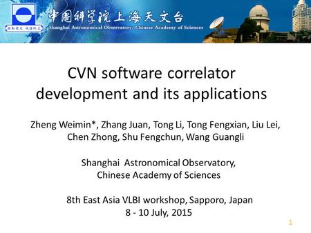 CVN software correlator development and its applications Zheng Weimin*, Zhang Juan, Tong Li, Tong Fengxian, Liu Lei, Chen Zhong, Shu Fengchun, Wang Guangli.