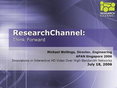 ResearchChannel: Think Forward Michael Wellings, Director, Engineering APAN Singapore 2006 Innovations in Interactive HD Video Over High-Bandwidth Networks.