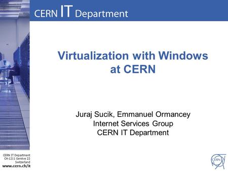 CERN IT Department CH-1211 Genève 23 Switzerland www.cern.ch/i t Virtualization with Windows at CERN Juraj Sucik, Emmanuel Ormancey Internet Services Group.