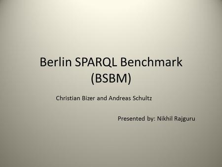 Berlin SPARQL Benchmark (BSBM) Presented by: Nikhil Rajguru Christian Bizer and Andreas Schultz.