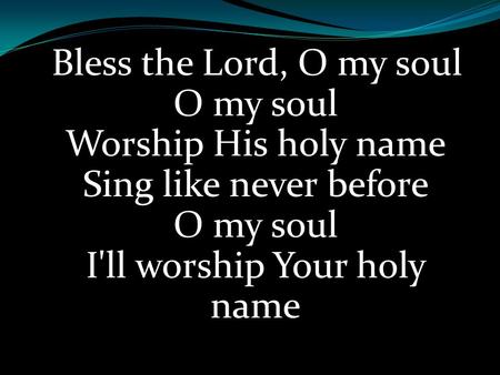 Bless the Lord, O my soul O my soul Worship His holy name Sing like never before O my soul I'll worship Your holy name.