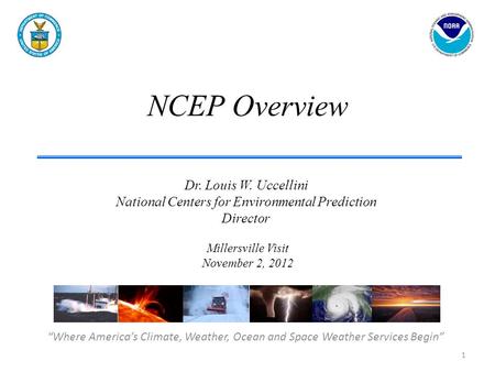 NCEP Overview “Where America’s Climate, Weather, Ocean and Space Weather Services Begin” Dr. Louis W. Uccellini National Centers for Environmental Prediction.