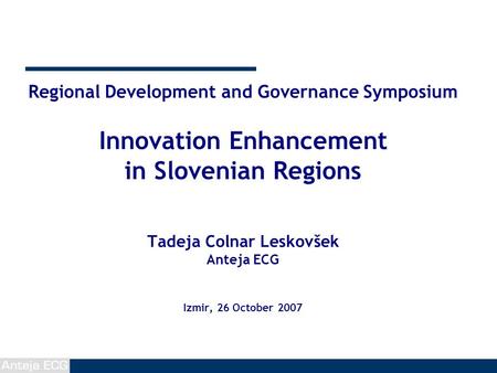 Regional Development and Governance Symposium Innovation Enhancement in Slovenian Regions Tadeja Colnar Leskovšek Anteja ECG Izmir, 26 October 2007.
